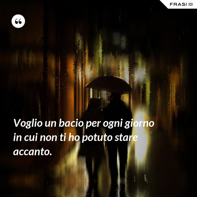 Voglio un bacio per ogni giorno in cui non ti ho potuto stare accanto. - Anonimo