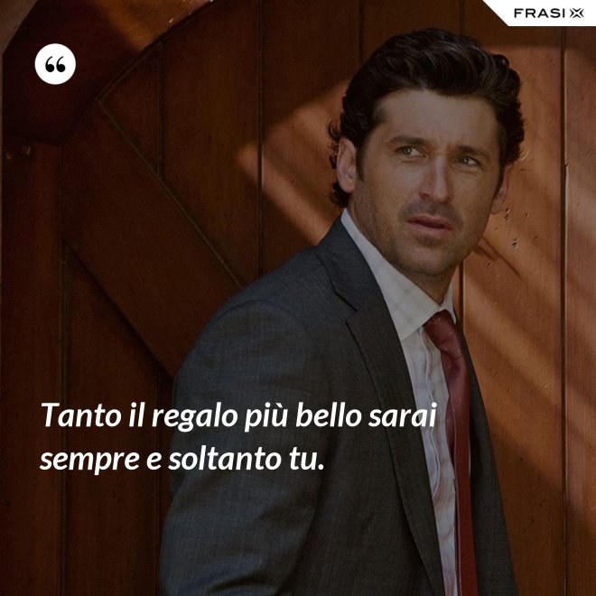 Tanto il regalo più bello sarai sempre e soltanto tu. - Anonimo