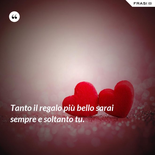 Tanto il regalo più bello sarai sempre e soltanto tu. - Anonimo