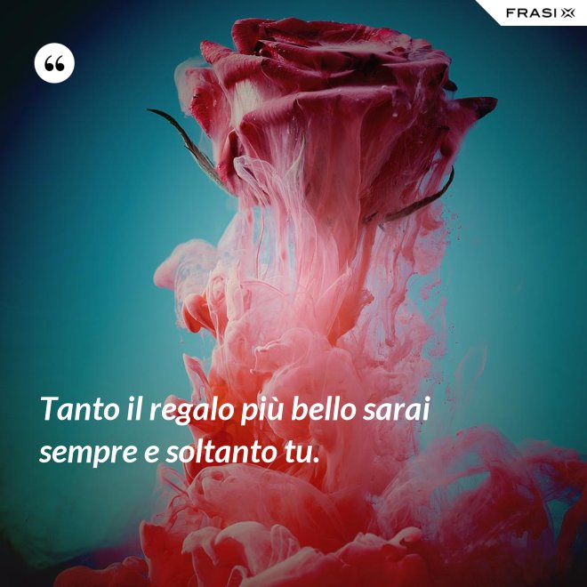 Tanto il regalo più bello sarai sempre e soltanto tu. - Anonimo