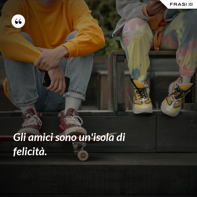Gli amici sono un'isola di felicità. - Anonimo