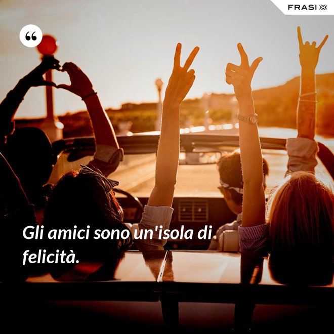 Gli amici sono un'isola di felicità. - Anonimo