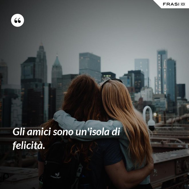 Gli amici sono un'isola di felicità. - Anonimo