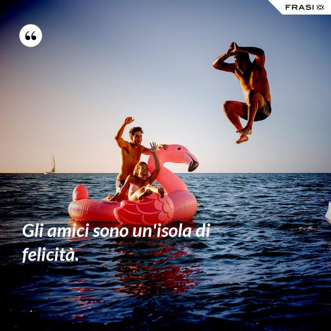 Gli amici sono un'isola di felicità. - Anonimo