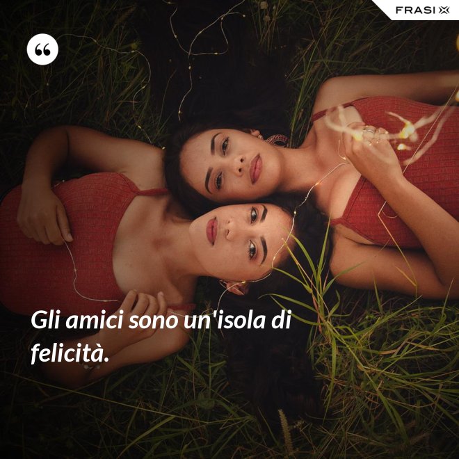 Gli amici sono un'isola di felicità. - Anonimo
