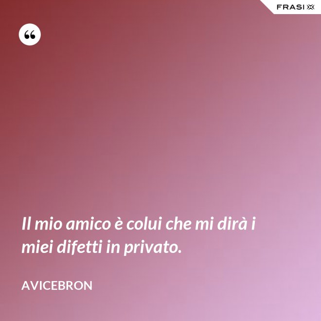 Il mio amico è colui che mi dirà i miei difetti in privato. - Avicebron