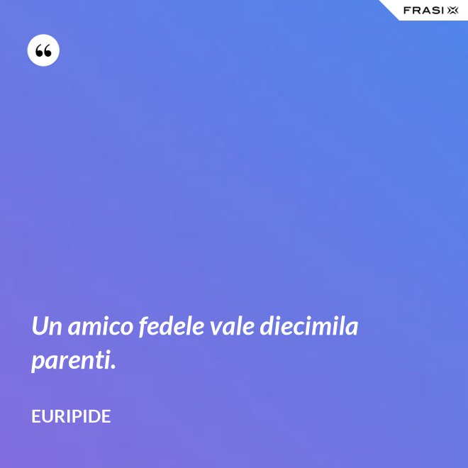 Un amico fedele vale diecimila parenti. - Euripide