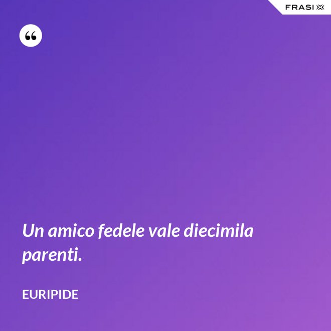 Un amico fedele vale diecimila parenti. - Euripide