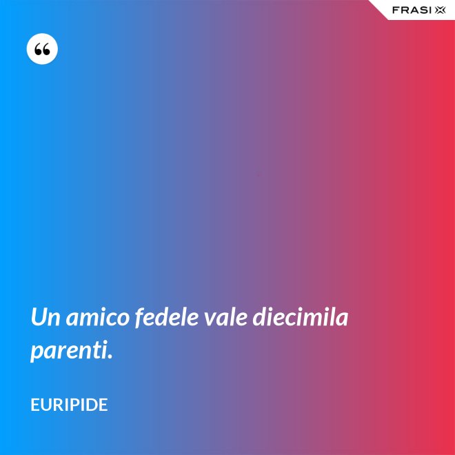 Un amico fedele vale diecimila parenti. - Euripide