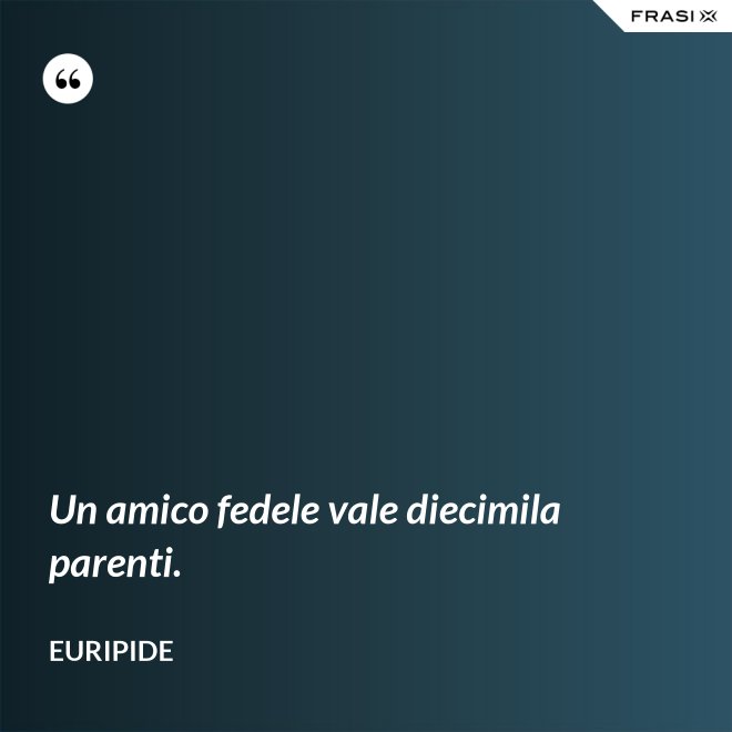 Un amico fedele vale diecimila parenti. - Euripide