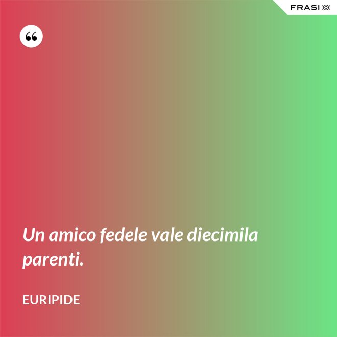 Un amico fedele vale diecimila parenti. - Euripide