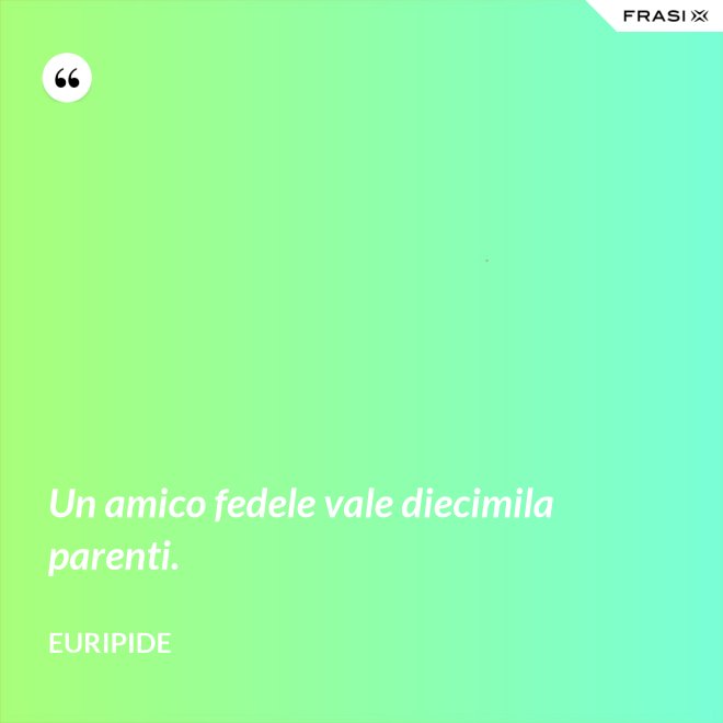 Un amico fedele vale diecimila parenti. - Euripide
