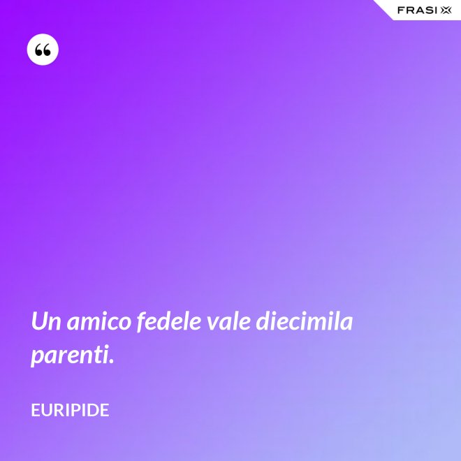 Un amico fedele vale diecimila parenti. - Euripide