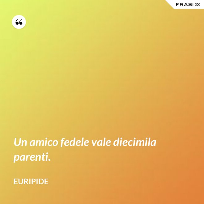 Un amico fedele vale diecimila parenti. - Euripide