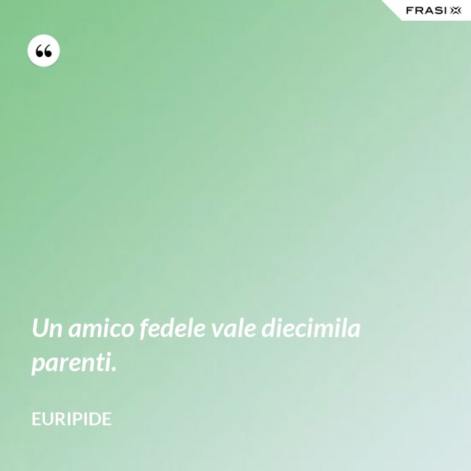 Un amico fedele vale diecimila parenti. - Euripide