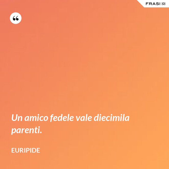 Un amico fedele vale diecimila parenti. - Euripide