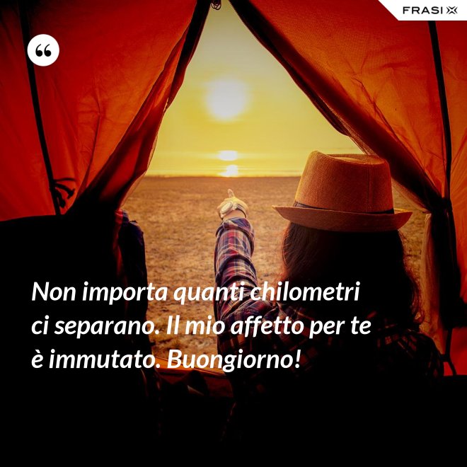 Non importa quanti chilometri ci separano. Il mio affetto per te è immutato. Buongiorno! - Anonimo