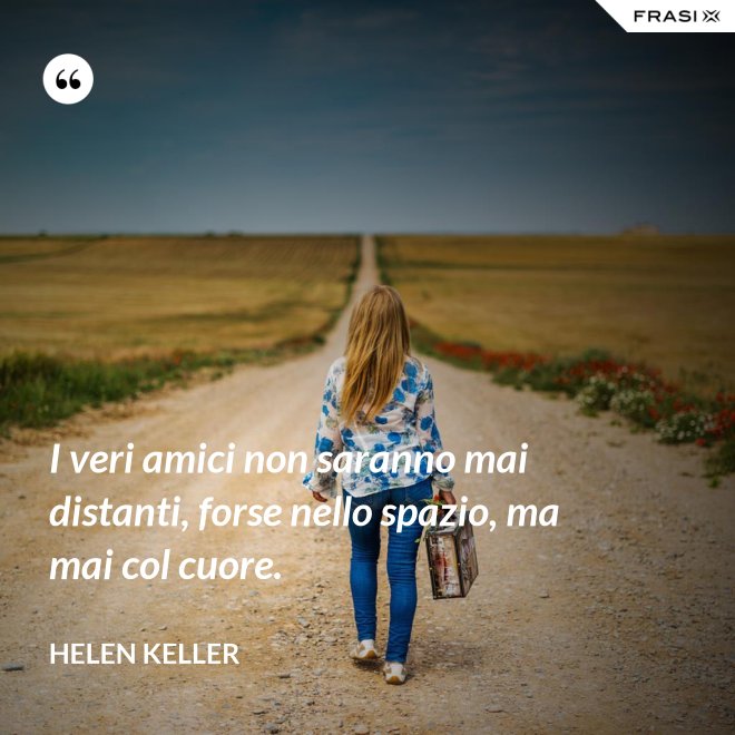 I veri amici non saranno mai distanti, forse nello spazio, ma mai col cuore. - Helen Keller