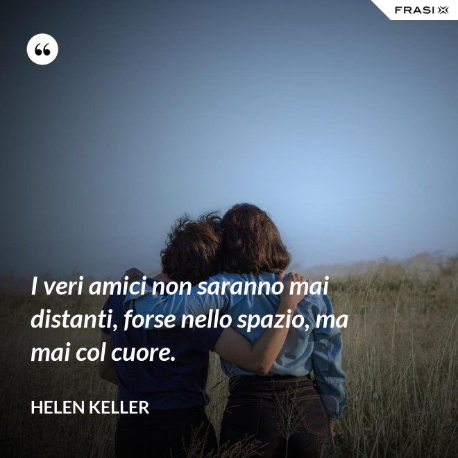 I veri amici non saranno mai distanti, forse nello spazio, ma mai col cuore. - Helen Keller