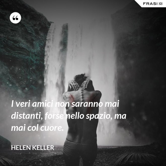 I veri amici non saranno mai distanti, forse nello spazio, ma mai col cuore. - Helen Keller