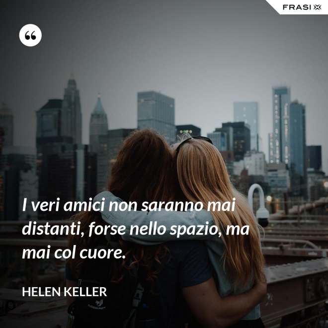 I veri amici non saranno mai distanti, forse nello spazio, ma mai col cuore. - Helen Keller