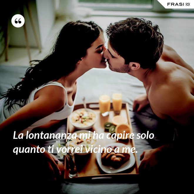 La lontananza mi ha capire solo quanto ti vorrei vicino a me. - Anonimo