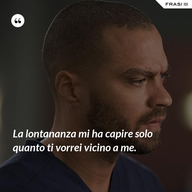 La lontananza mi ha capire solo quanto ti vorrei vicino a me. - Anonimo