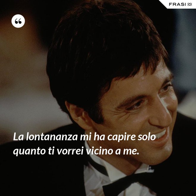 La lontananza mi ha capire solo quanto ti vorrei vicino a me. - Anonimo