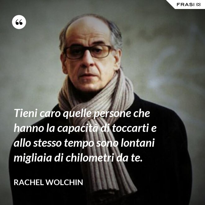 Tieni caro quelle persone che hanno la capacità di toccarti e allo stesso tempo sono lontani migliaia di chilometri da te. - Rachel Wolchin