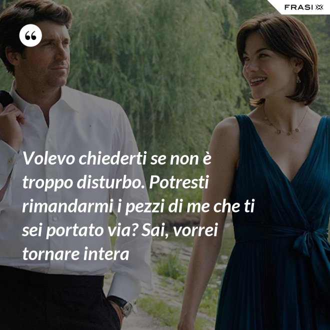 Volevo chiederti se non è troppo disturbo. Potresti rimandarmi i pezzi di me che ti sei portato via? Sai, vorrei tornare intera - Anonimo