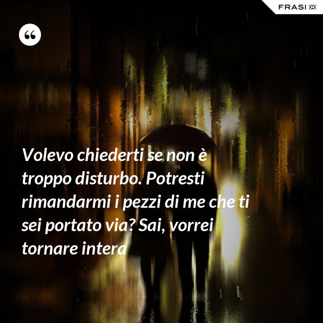 Volevo chiederti se non è troppo disturbo. Potresti rimandarmi i pezzi di me che ti sei portato via? Sai, vorrei tornare intera - Anonimo