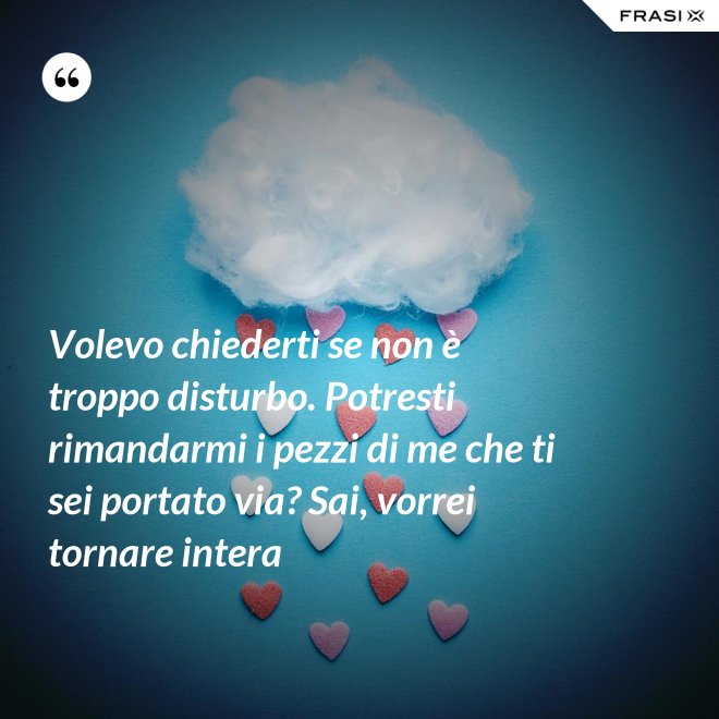 Volevo chiederti se non è troppo disturbo. Potresti rimandarmi i pezzi di me che ti sei portato via? Sai, vorrei tornare intera - Anonimo