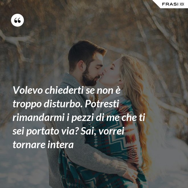 Volevo chiederti se non è troppo disturbo. Potresti rimandarmi i pezzi di me che ti sei portato via? Sai, vorrei tornare intera - Anonimo
