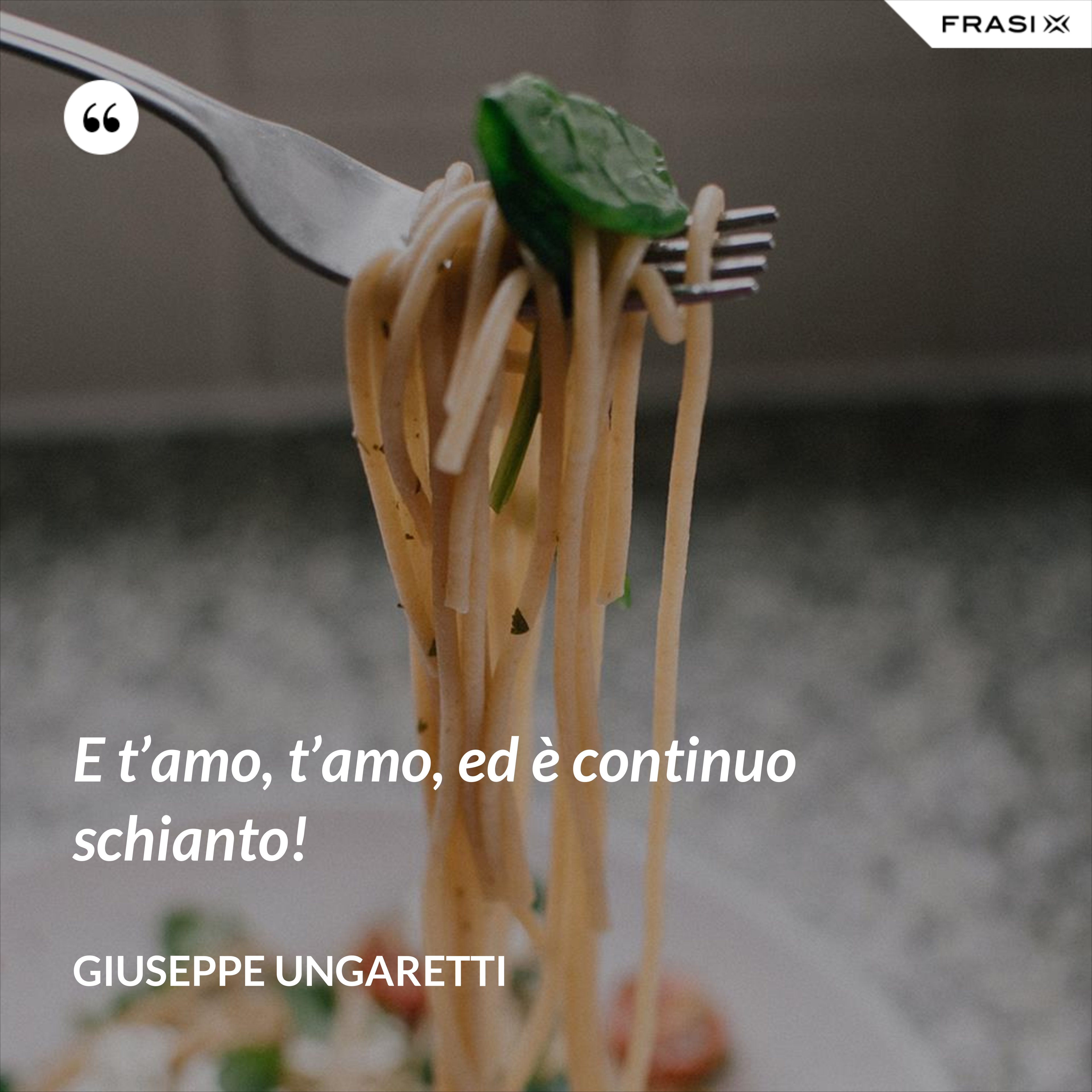 E t’amo, t’amo, ed è continuo schianto! - Giuseppe Ungaretti