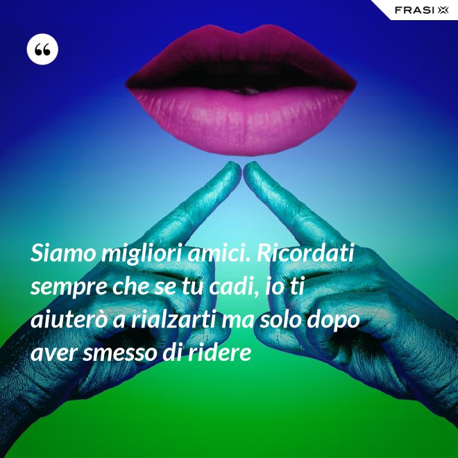 Siamo migliori amici. Ricordati sempre che se tu cadi, io ti aiuterò a rialzarti ma solo dopo aver smesso di ridere - Anonimo