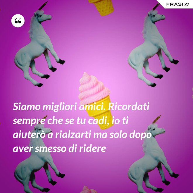 Siamo migliori amici. Ricordati sempre che se tu cadi, io ti aiuterò a rialzarti ma solo dopo aver smesso di ridere - Anonimo