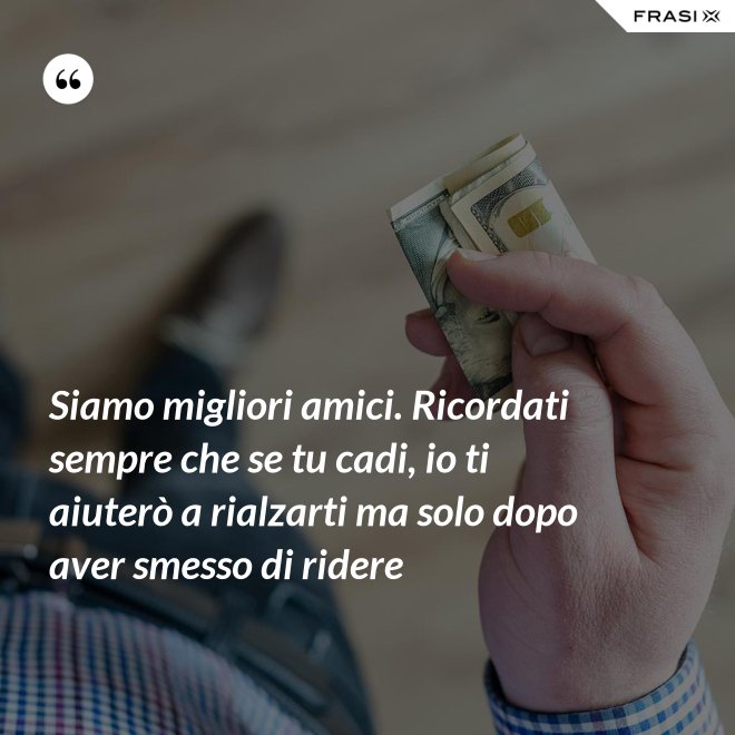 Siamo migliori amici. Ricordati sempre che se tu cadi, io ti aiuterò a rialzarti ma solo dopo aver smesso di ridere - Anonimo