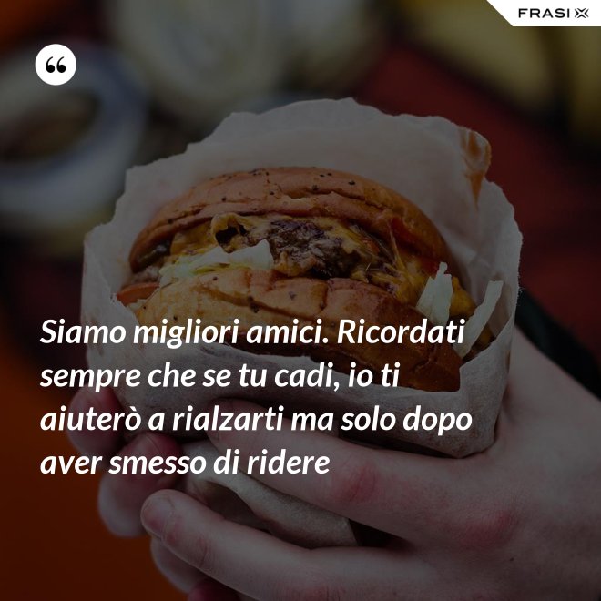 Siamo migliori amici. Ricordati sempre che se tu cadi, io ti aiuterò a rialzarti ma solo dopo aver smesso di ridere - Anonimo