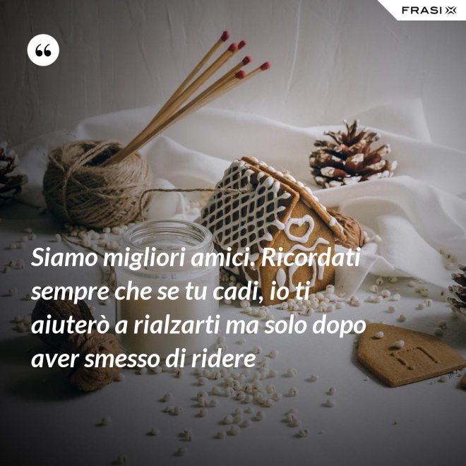 Siamo migliori amici. Ricordati sempre che se tu cadi, io ti aiuterò a rialzarti ma solo dopo aver smesso di ridere - Anonimo
