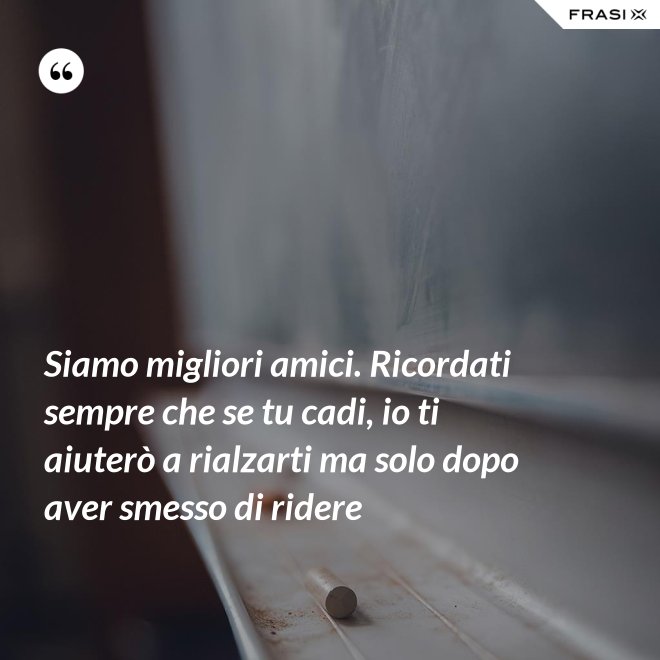 Siamo migliori amici. Ricordati sempre che se tu cadi, io ti aiuterò a rialzarti ma solo dopo aver smesso di ridere - Anonimo