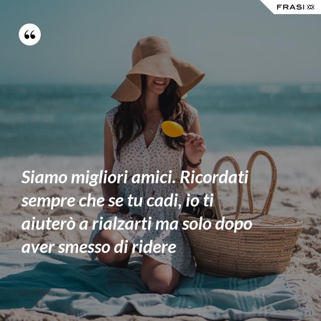 Siamo migliori amici. Ricordati sempre che se tu cadi, io ti aiuterò a rialzarti ma solo dopo aver smesso di ridere - Anonimo