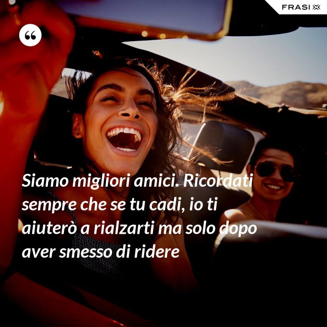 Siamo migliori amici. Ricordati sempre che se tu cadi, io ti aiuterò a rialzarti ma solo dopo aver smesso di ridere - Anonimo