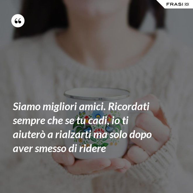 Siamo migliori amici. Ricordati sempre che se tu cadi, io ti aiuterò a rialzarti ma solo dopo aver smesso di ridere - Anonimo