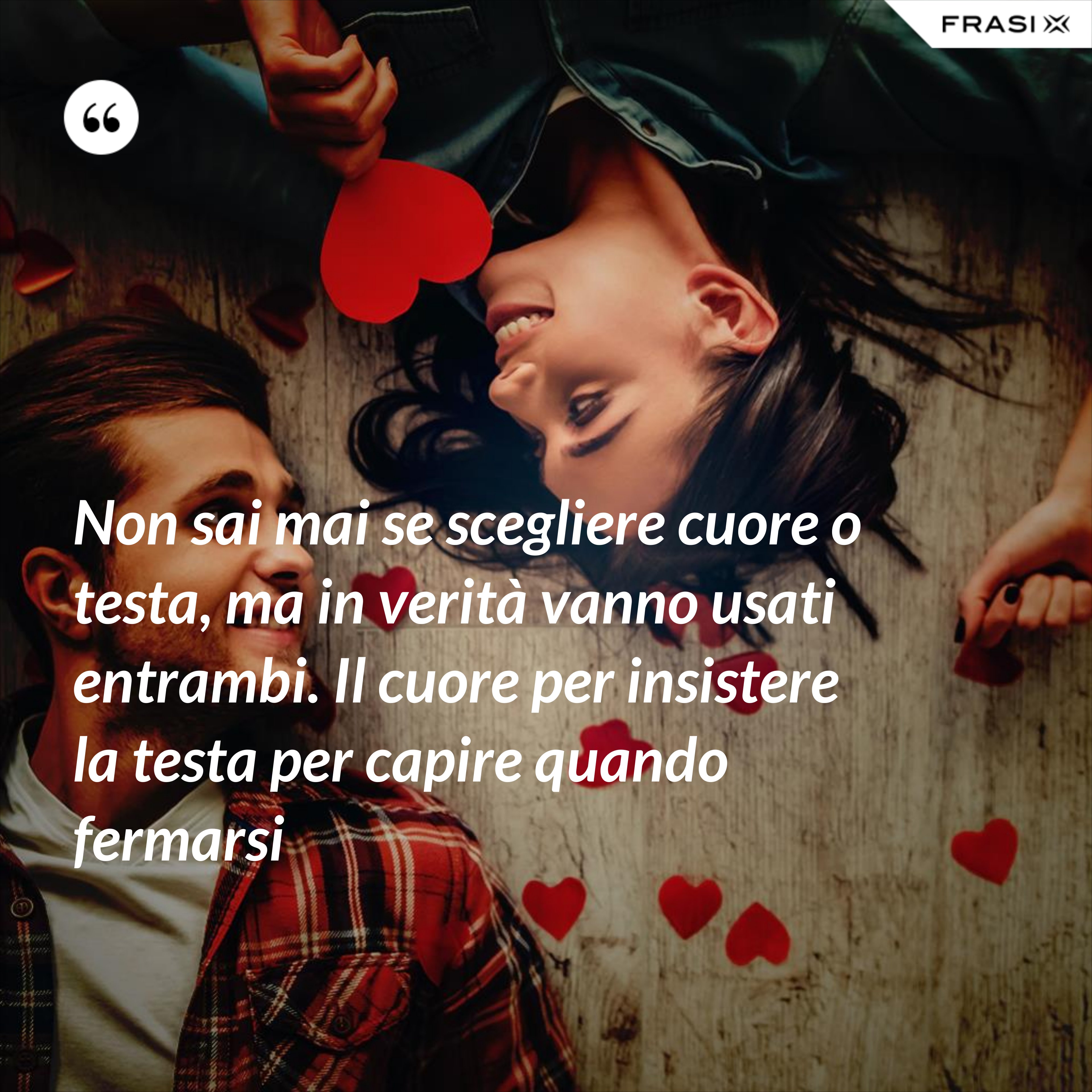Non sai mai se scegliere cuore o testa, ma in verità vanno usati entrambi. Il cuore per insistere la testa per capire quando fermarsi - Anonimo