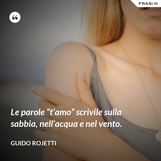 Le parole “t’amo” scrivile sulla sabbia, nell’acqua e nel vento. - Guido Rojetti