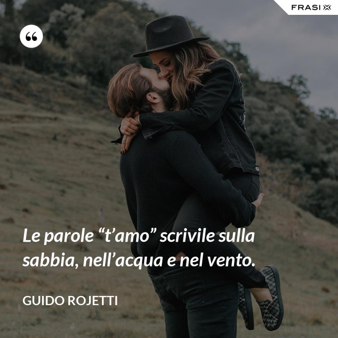 Le parole “t’amo” scrivile sulla sabbia, nell’acqua e nel vento. - Guido Rojetti