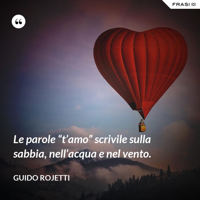 Le parole “t’amo” scrivile sulla sabbia, nell’acqua e nel vento. - Guido Rojetti