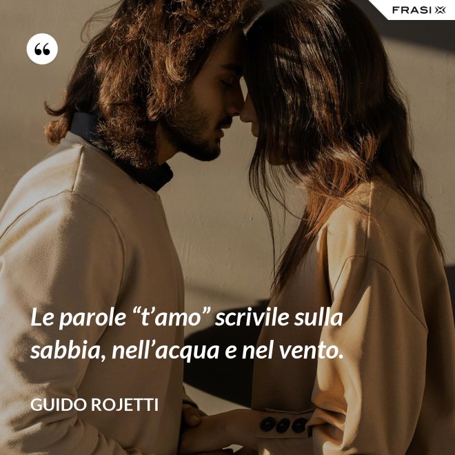 Le parole “t’amo” scrivile sulla sabbia, nell’acqua e nel vento. - Guido Rojetti