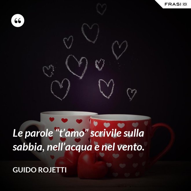Le parole “t’amo” scrivile sulla sabbia, nell’acqua e nel vento. - Guido Rojetti