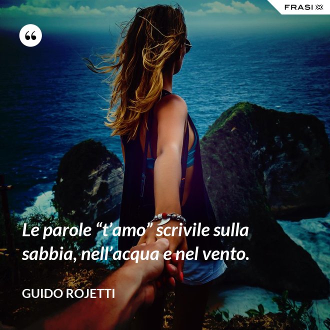 Le parole “t’amo” scrivile sulla sabbia, nell’acqua e nel vento. - Guido Rojetti